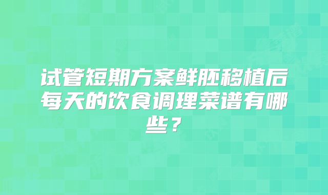 试管短期方案鲜胚移植后每天的饮食调理菜谱有哪些？