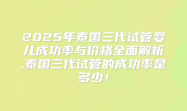 2025年泰国三代试管婴儿成功率与价格全面解析,泰国三代试管的成功率是多少!