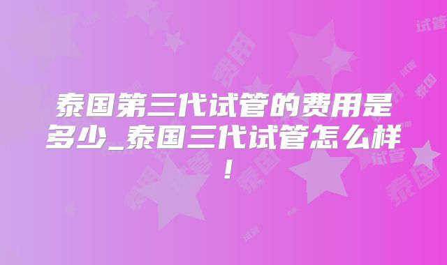 泰国第三代试管的费用是多少_泰国三代试管怎么样！