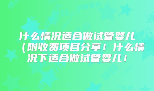 什么情况适合做试管婴儿（附收费项目分享！什么情况下适合做试管婴儿！