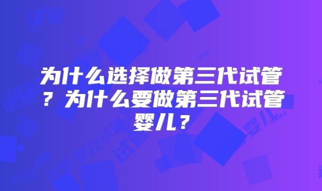 为什么选择做第三代试管？为什么要做第三代试管婴儿？