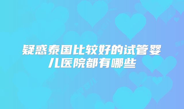 疑惑泰国比较好的试管婴儿医院都有哪些