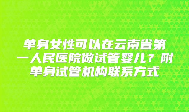 单身女性可以在云南省第一人民医院做试管婴儿?附单身试管机构联系方式