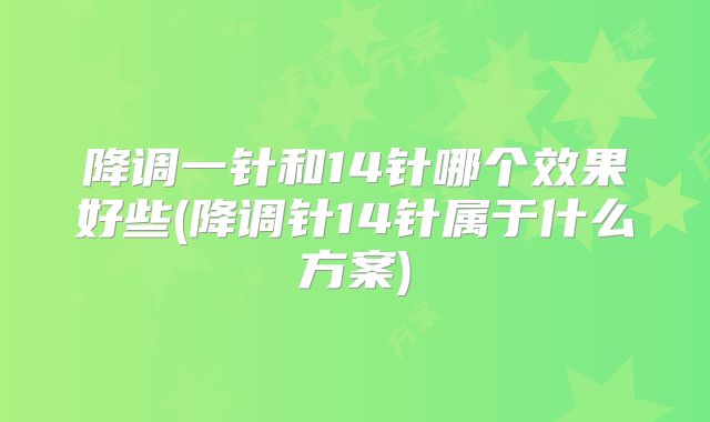 降调一针和14针哪个效果好些(降调针14针属于什么方案)