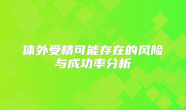 体外受精可能存在的风险与成功率分析