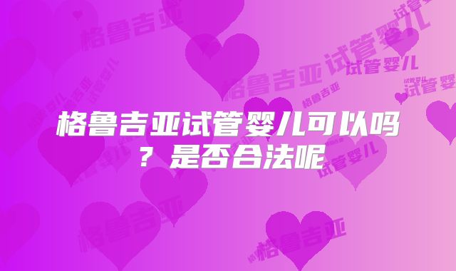 格鲁吉亚试管婴儿可以吗?是否合法呢