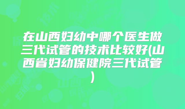在山西妇幼中哪个医生做三代试管的技术比较好(山西省妇幼保健院三代试管)