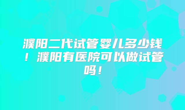 濮阳二代试管婴儿多少钱！濮阳有医院可以做试管吗！