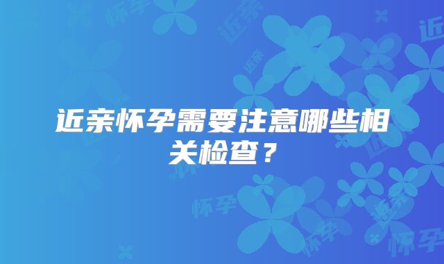 近亲怀孕需要注意哪些相关检查？