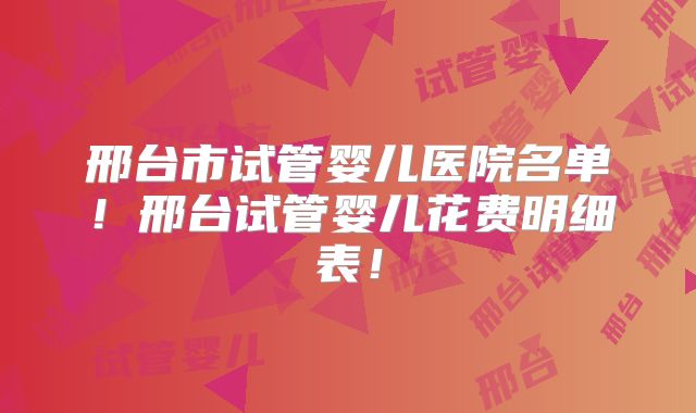 邢台市试管婴儿医院名单!邢台试管婴儿花费明细表!