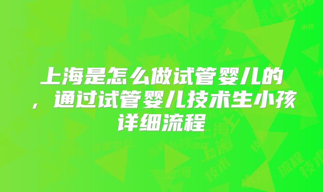 上海是怎么做试管婴儿的,通过试管婴儿技术生小孩详细流程