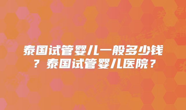 泰国试管婴儿一般多少钱?泰国试管婴儿医院?