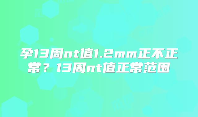 孕13周nt值1.2mm正不正常？13周nt值正常范围