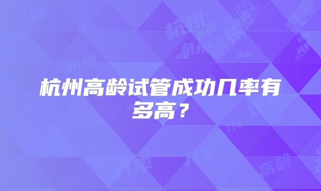 杭州高龄试管成功几率有多高？