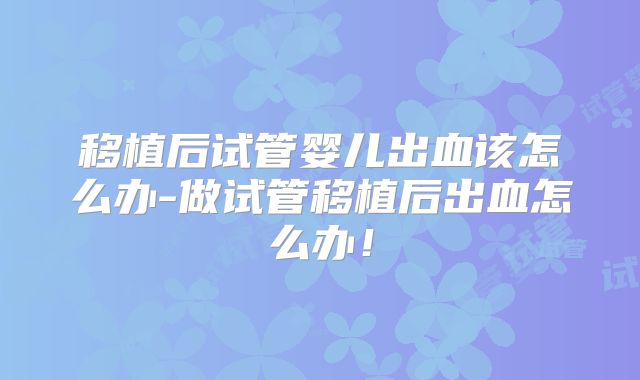 移植后试管婴儿出血该怎么办-做试管移植后出血怎么办!