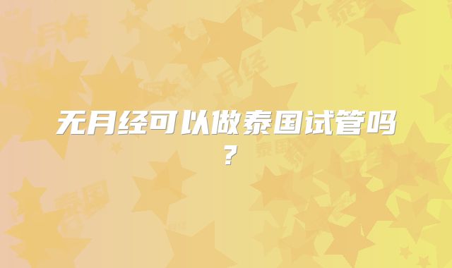 无月经可以做泰国试管吗？