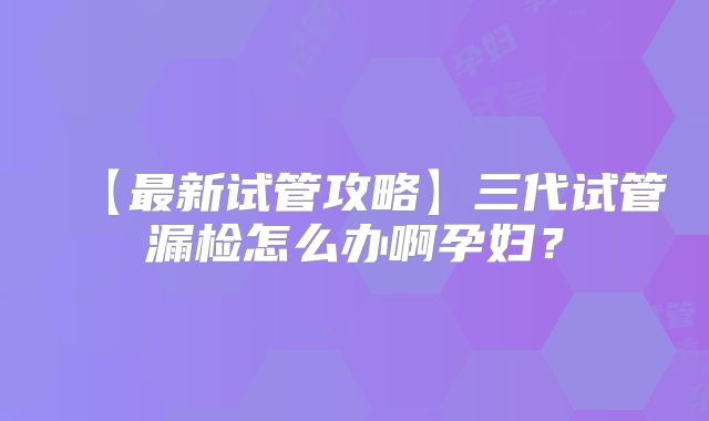 【最新试管攻略】三代试管漏检怎么办啊孕妇？
