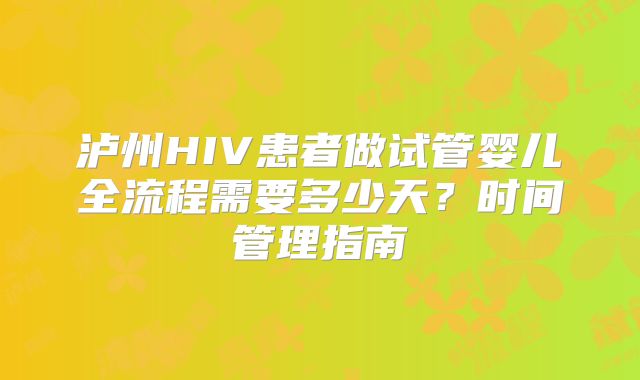 泸州HIV患者做试管婴儿全流程需要多少天？时间管理指南