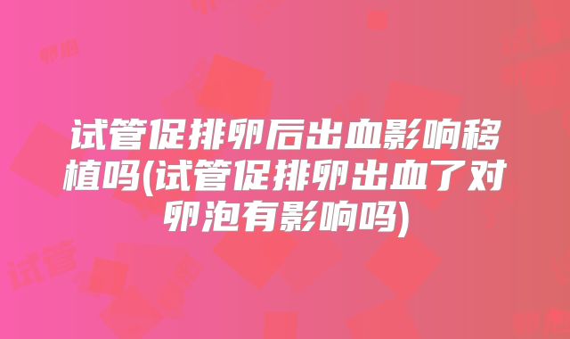 试管促排卵后出血影响移植吗(试管促排卵出血了对卵泡有影响吗)