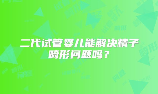 二代试管婴儿能解决精子畸形问题吗？
