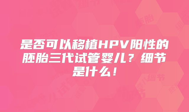 是否可以移植HPV阳性的胚胎三代试管婴儿?细节是什么!