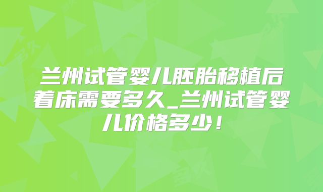 兰州试管婴儿胚胎移植后着床需要多久_兰州试管婴儿价格多少！