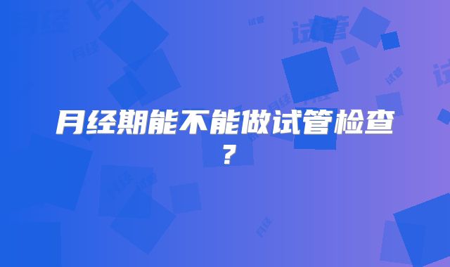 月经期能不能做试管检查?
