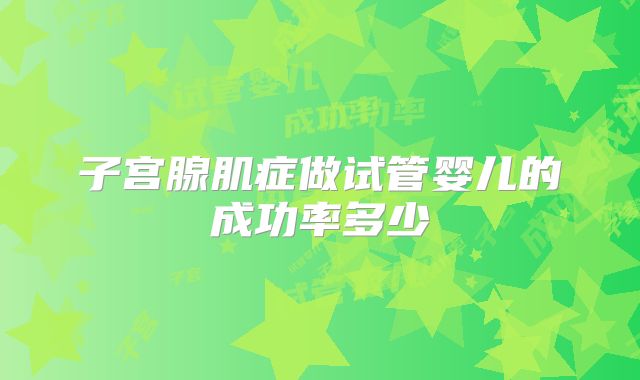 子宫腺肌症做试管婴儿的成功率多少