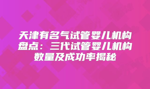 天津有名气试管婴儿机构盘点：三代试管婴儿机构数量及成功率揭秘