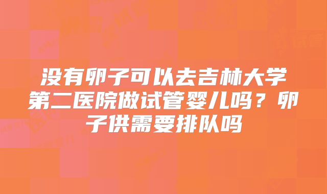 没有卵子可以去吉林大学第二医院做试管婴儿吗?卵子供需要排队吗