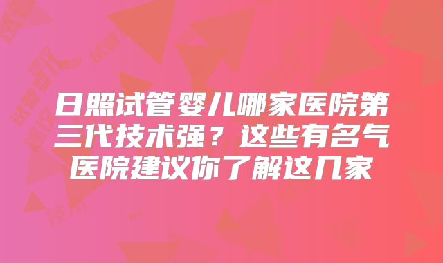 日照试管婴儿哪家医院第三代技术强?这些有名气医院建议你了解这几家
