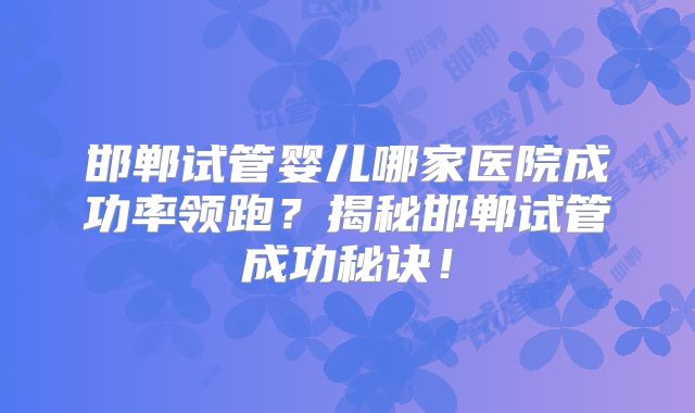 邯郸试管婴儿哪家医院成功率领跑?揭秘邯郸试管成功秘诀!