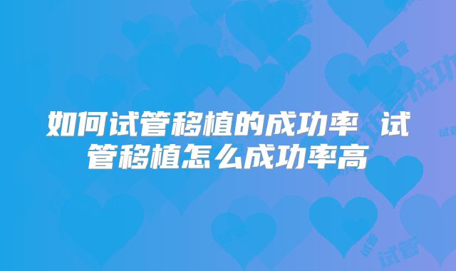 如何试管移植的成功率 试管移植怎么成功率高