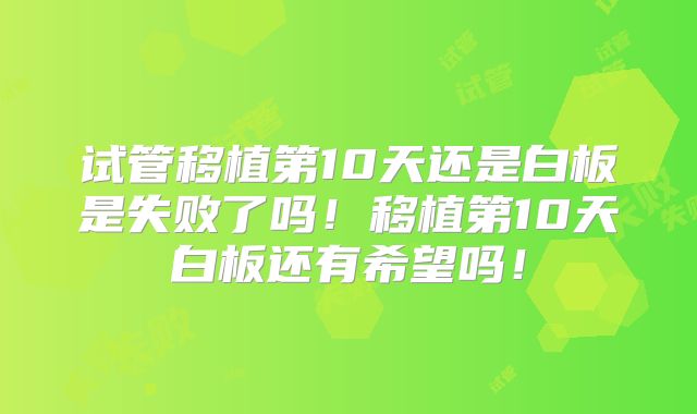 试管移植第10天还是白板是失败了吗！移植第10天白板还有希望吗！