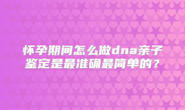怀孕期间怎么做dna亲子鉴定是最准确最简单的?