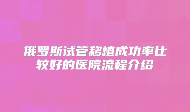 俄罗斯试管移植成功率比较好的医院流程介绍