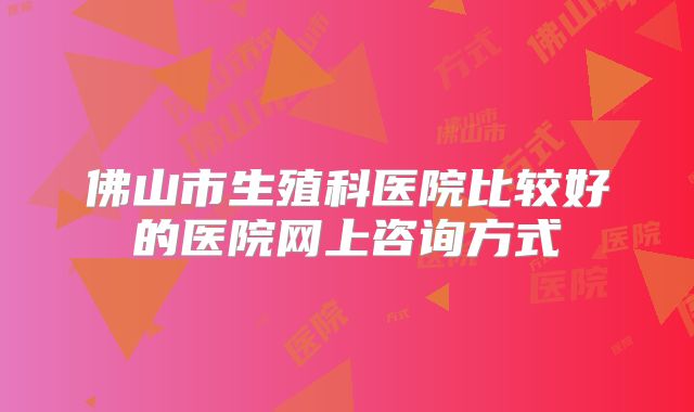 佛山市生殖科医院比较好的医院网上咨询方式