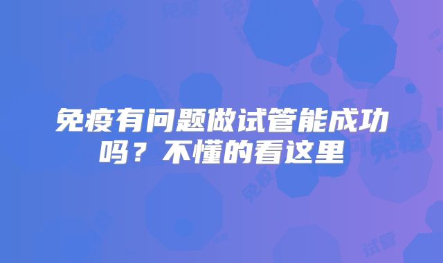 免疫有问题做试管能成功吗？不懂的看这里