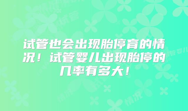 试管也会出现胎停育的情况!试管婴儿出现胎停的几率有多大!