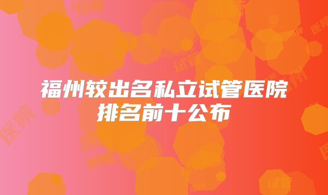 福州较出名私立试管医院排名前十公布