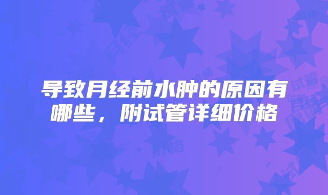 导致月经前水肿的原因有哪些,附试管详细价格