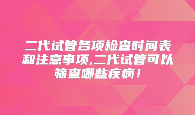 二代试管各项检查时间表和注意事项,二代试管可以筛查哪些疾病！
