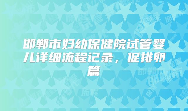 邯郸市妇幼保健院试管婴儿详细流程记录,促排卵篇