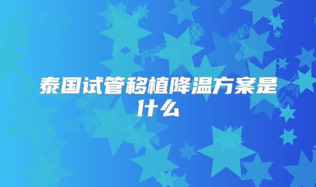 泰国试管移植降温方案是什么