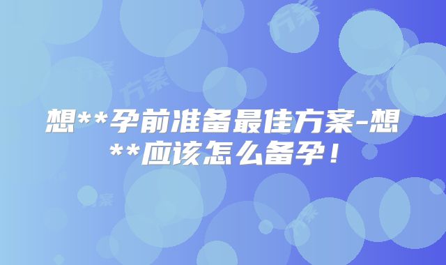 想**孕前准备最佳方案-想**应该怎么备孕!