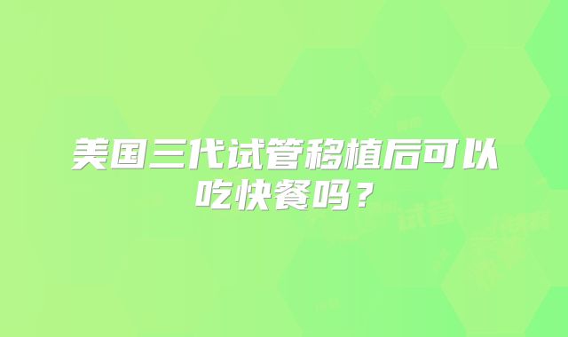 美国三代试管移植后可以吃快餐吗？