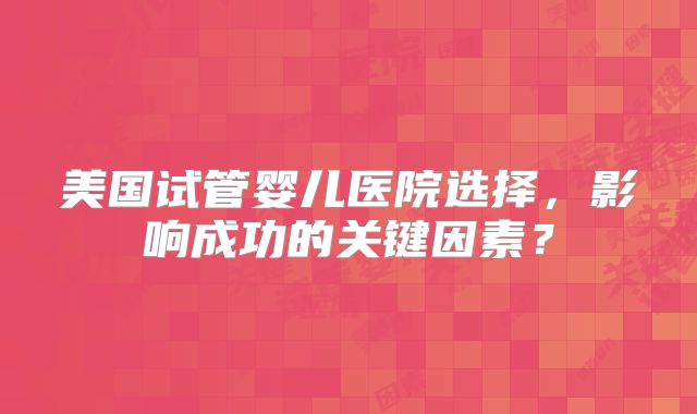 美国试管婴儿医院选择，影响成功的关键因素？