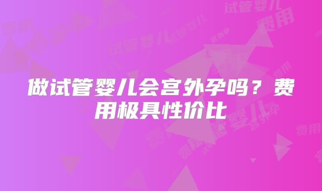 做试管婴儿会宫外孕吗?费用极具性价比