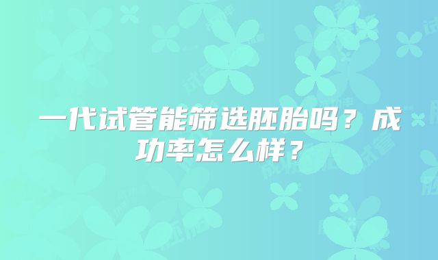 一代试管能筛选胚胎吗？成功率怎么样？