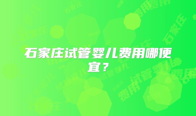 石家庄试管婴儿费用哪便宜?